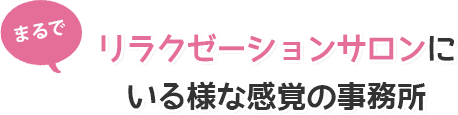 まるでリラクゼーションサロンにいる様な感覚の事務所