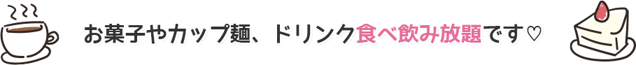 お菓子やカップ麺、ドリンク食べ飲み放題です♡