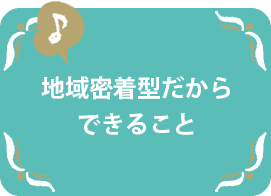 地域密着型だからできること