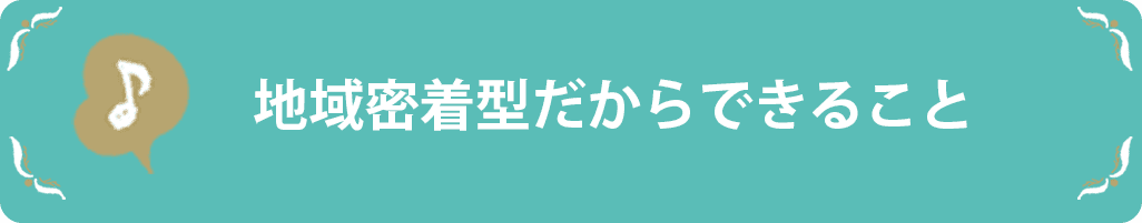 地域密着型だからできること