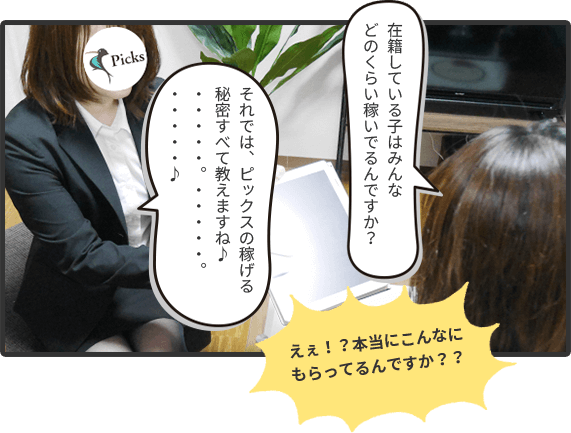 在籍している子はみんなどのくらい稼いでるんですか？(女の子)それでは、ピックスの稼げる秘密すべて教えますね♪・・・・・♪(スタッフ)えぇ！？本当にこんなにもらってるんですか？？(女の子)