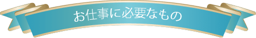お仕事に必要なもの