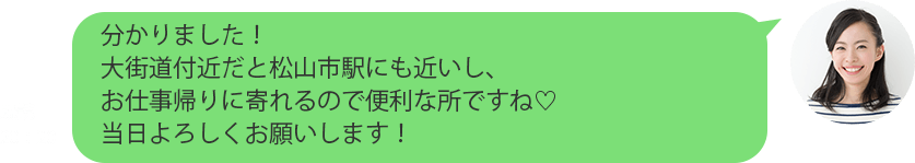 分かりました！大街道付近だとお仕事帰りに寄れるので便利な所ですね♡当日よろしくお願いします！